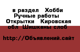  в раздел : Хобби. Ручные работы » Открытки . Кировская обл.,Шишканы слоб.